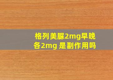 格列美脲2mg早晚各2mg 是副作用吗